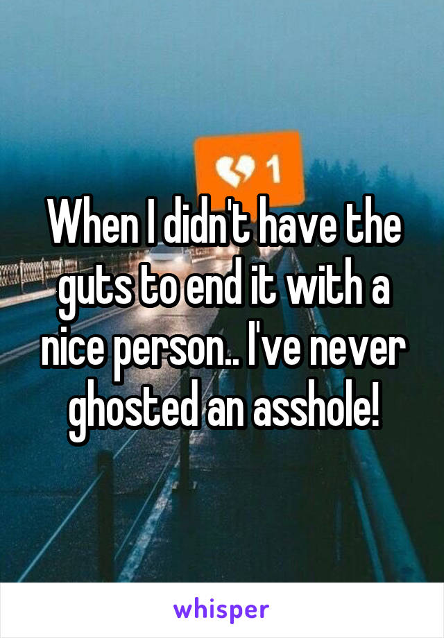 When I didn't have the guts to end it with a nice person.. I've never ghosted an asshole!