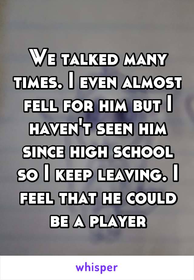 We talked many times. I even almost fell for him but I haven't seen him since high school so I keep leaving. I feel that he could be a player