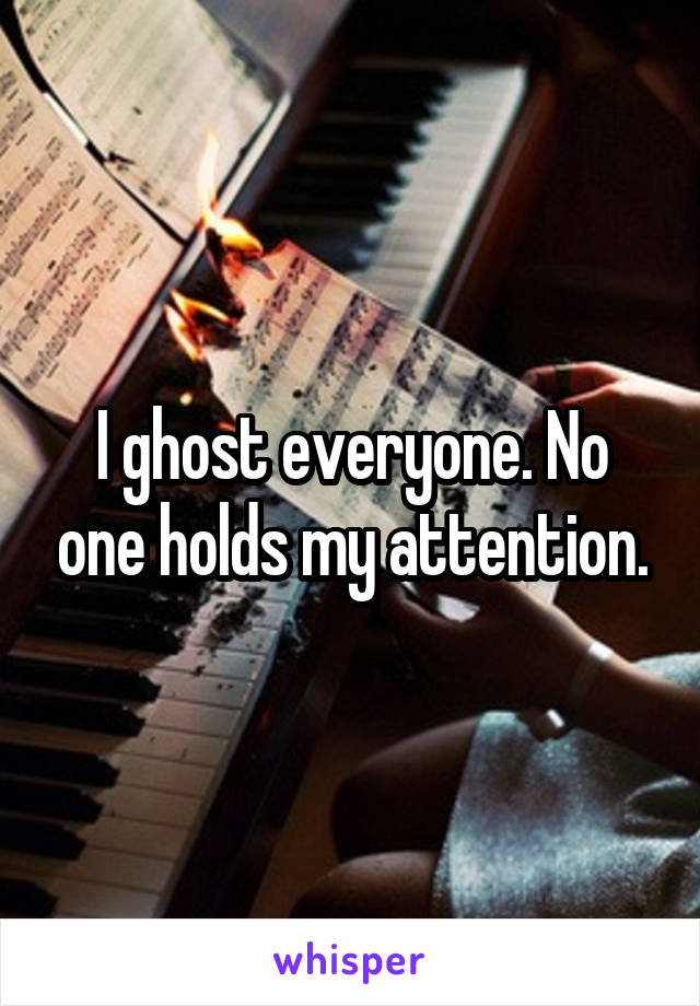 I ghost everyone. No one holds my attention.