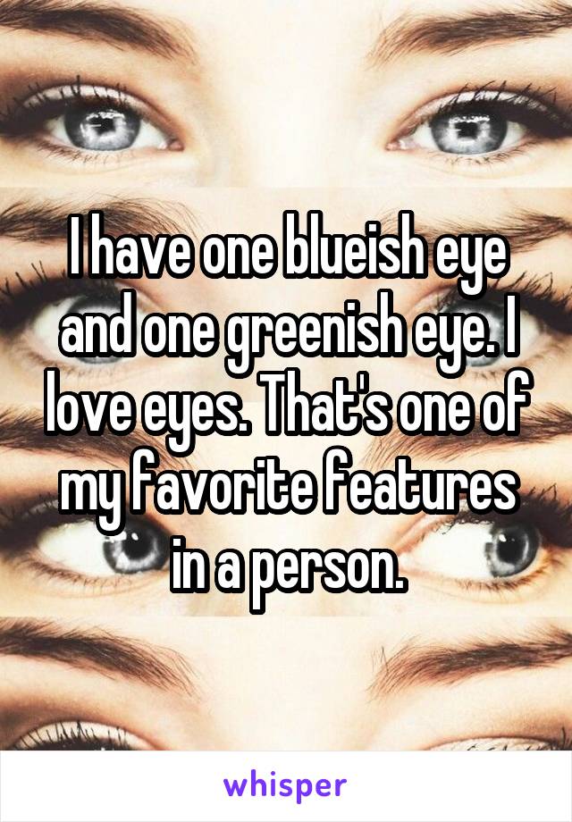 I have one blueish eye and one greenish eye. I love eyes. That's one of my favorite features in a person.