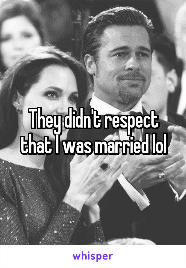 They didn't respect that I was married lol