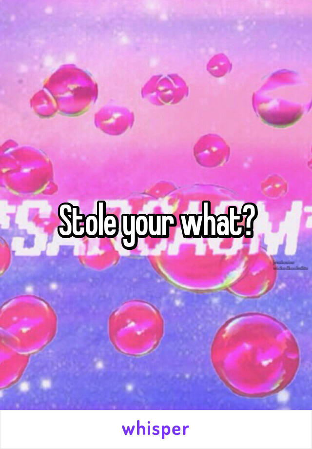 Stole your what?