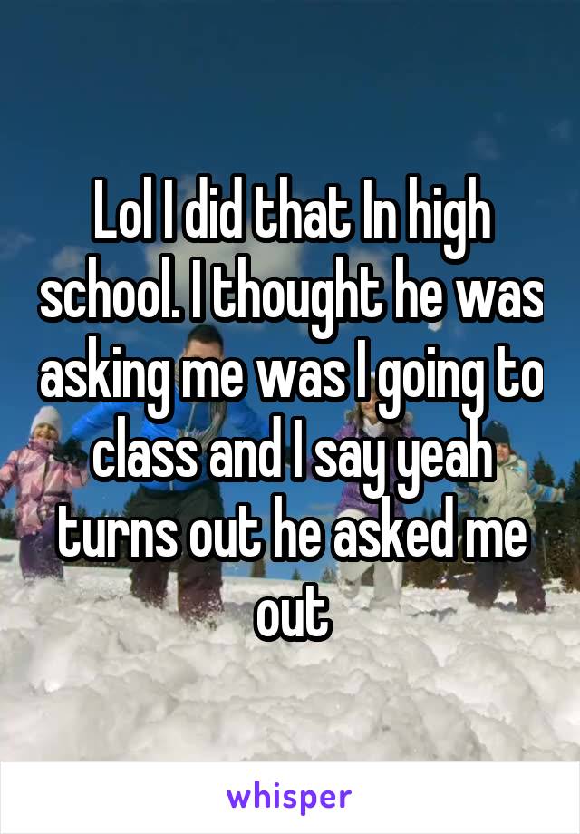 Lol I did that In high school. I thought he was asking me was I going to class and I say yeah turns out he asked me out