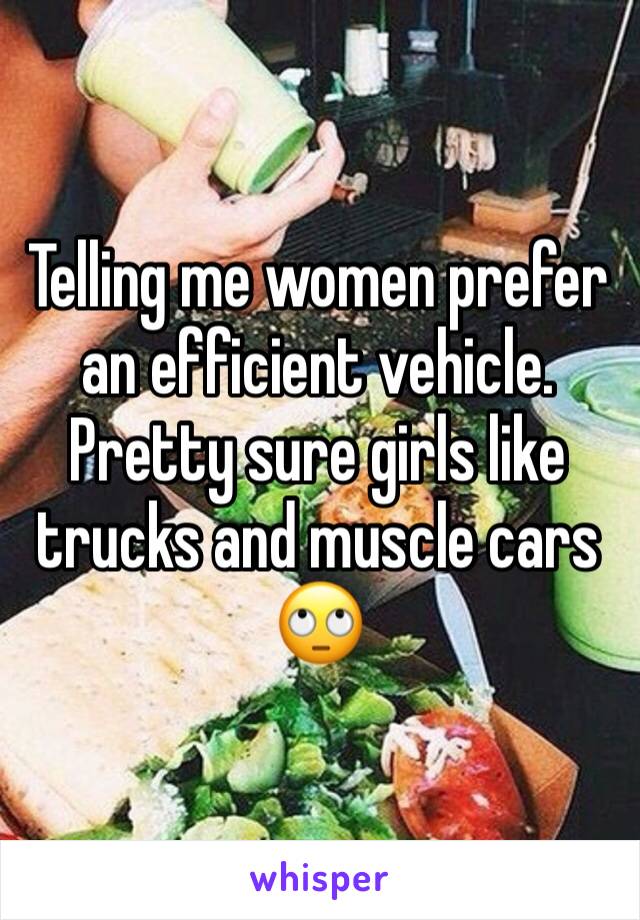 Telling me women prefer an efficient vehicle. Pretty sure girls like trucks and muscle cars 🙄