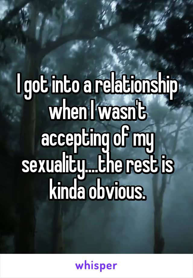 I got into a relationship when I wasn't accepting of my sexuality....the rest is kinda obvious.