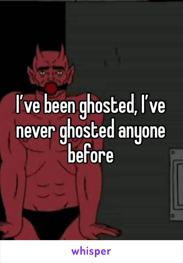 I’ve been ghosted, I’ve never ghosted anyone before