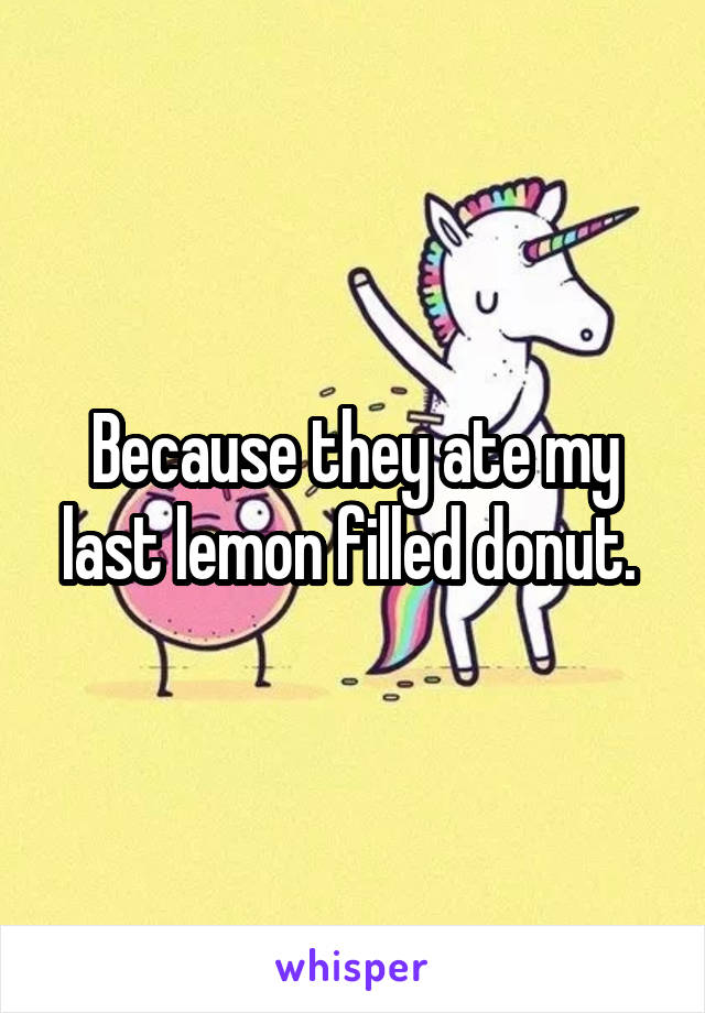 Because they ate my last lemon filled donut. 