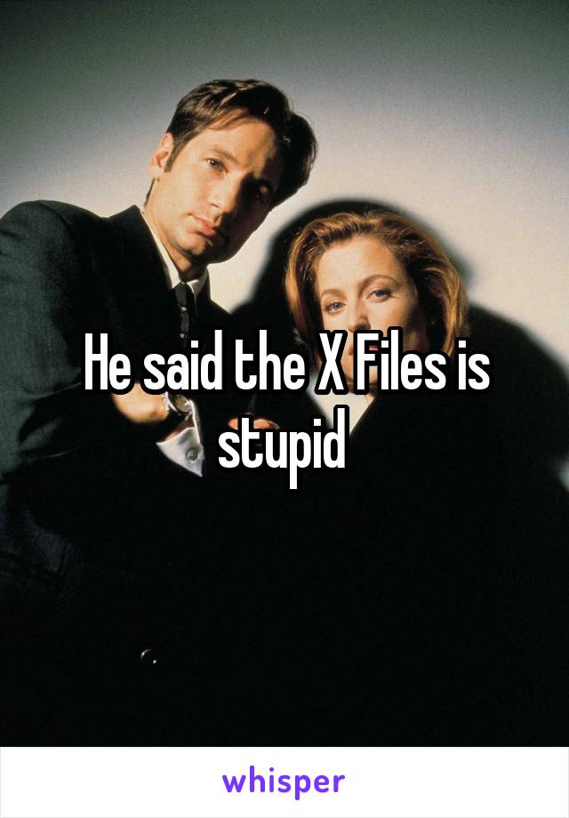 He said the X Files is stupid 