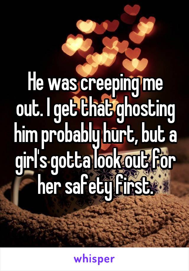 He was creeping me out. I get that ghosting him probably hurt, but a girl's gotta look out for her safety first.