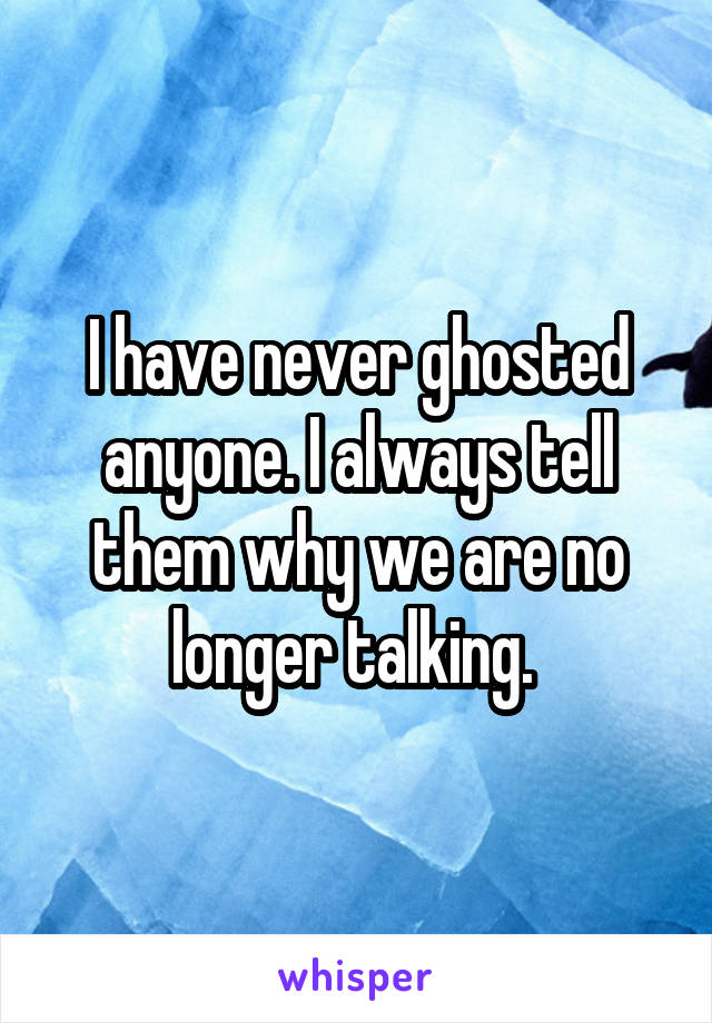 I have never ghosted anyone. I always tell them why we are no longer talking. 