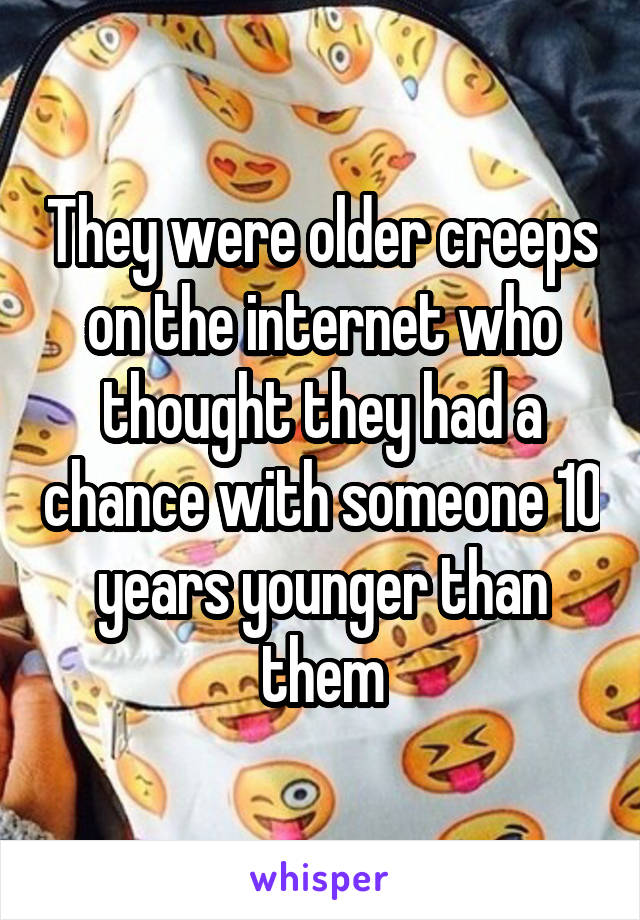 They were older creeps on the internet who thought they had a chance with someone 10 years younger than them