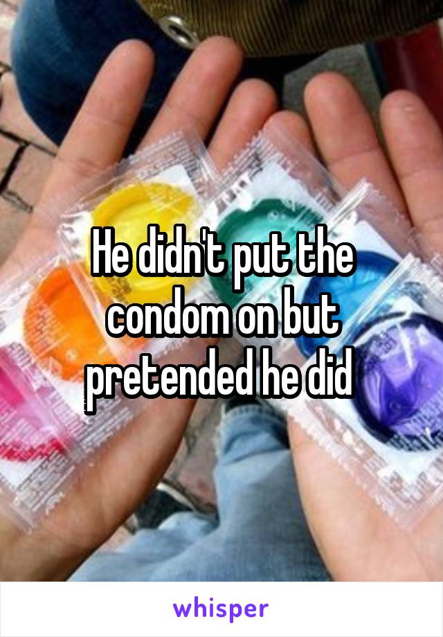 He didn't put the condom on but pretended he did 