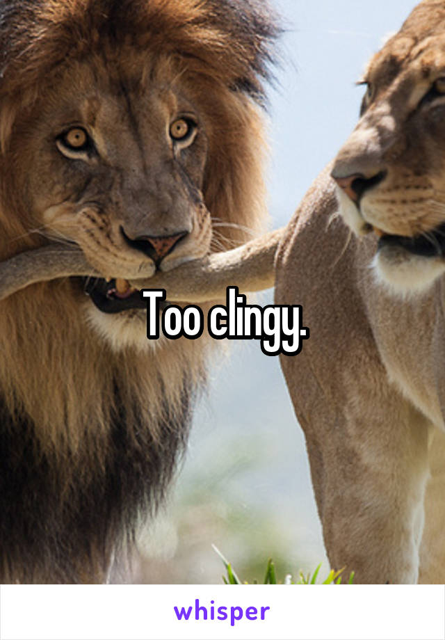 Too clingy.