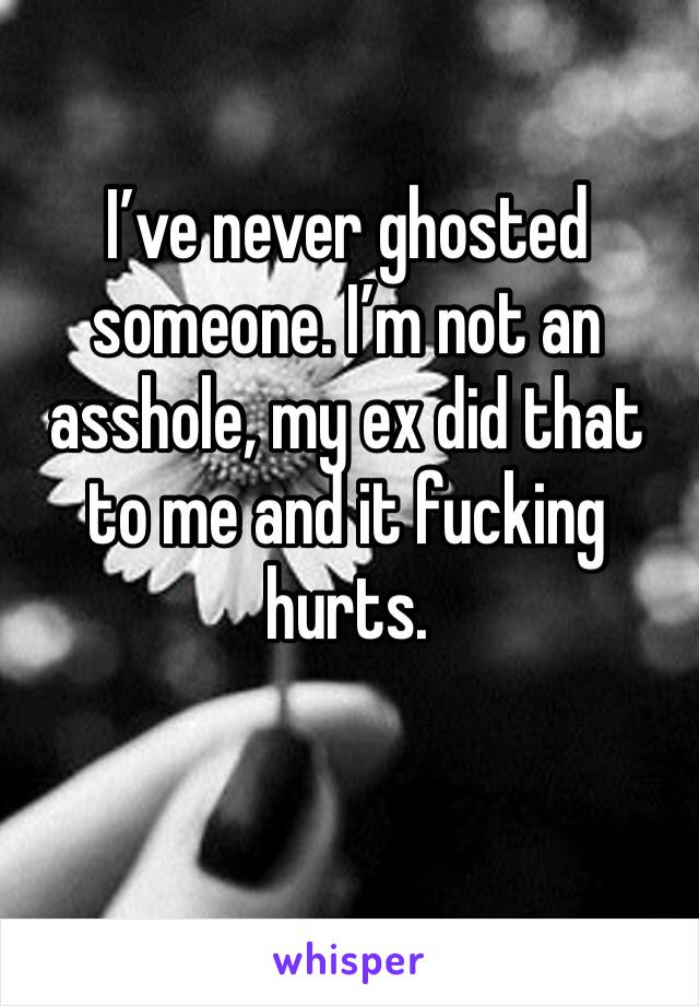 I’ve never ghosted someone. I’m not an asshole, my ex did that to me and it fucking hurts.