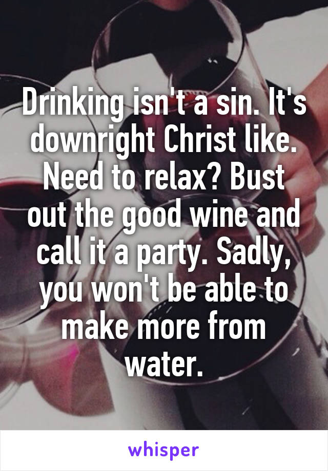 Drinking isn't a sin. It's downright Christ like. Need to relax? Bust out the good wine and call it a party. Sadly, you won't be able to make more from water.