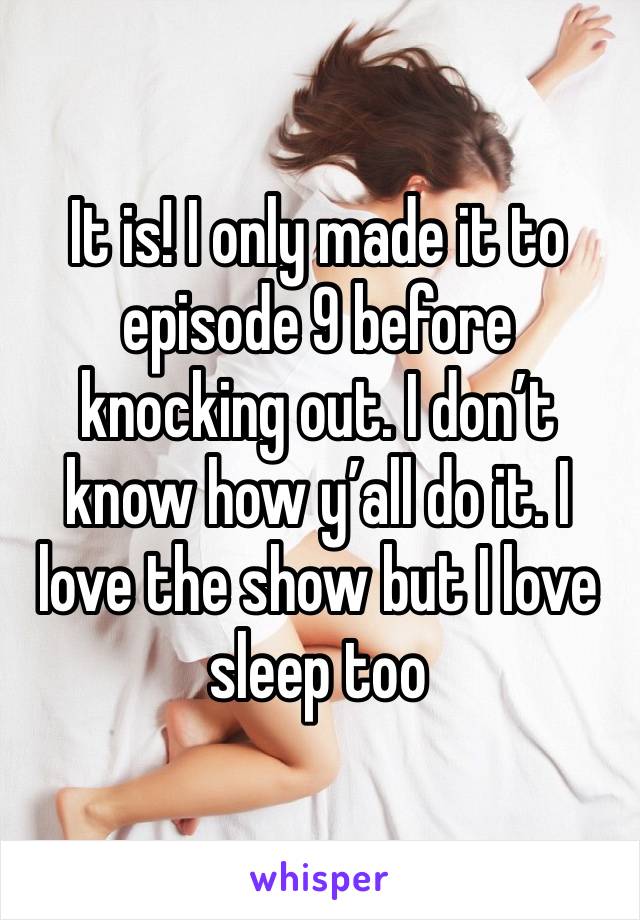 It is! I only made it to episode 9 before knocking out. I don’t know how y’all do it. I love the show but I love sleep too 