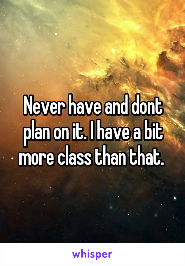 Never have and dont plan on it. I have a bit more class than that. 