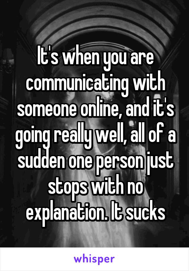 It's when you are communicating with someone online, and it's going really well, all of a sudden one person just stops with no explanation. It sucks