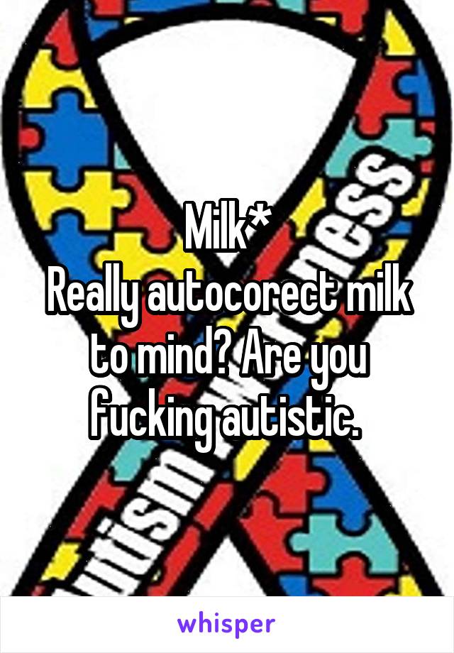 Milk*
Really autocorect milk to mind? Are you fucking autistic. 