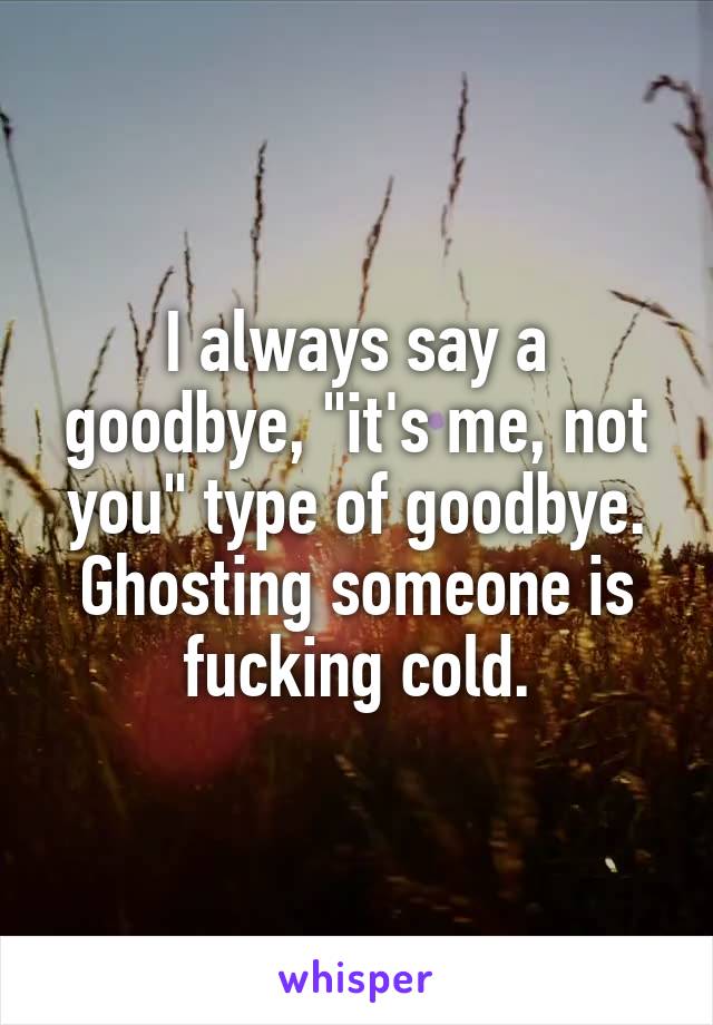 I always say a goodbye, "it's me, not you" type of goodbye. Ghosting someone is fucking cold.