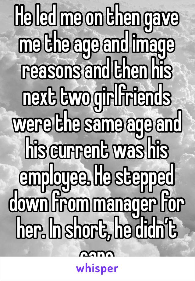 He led me on then gave me the age and image reasons and then his next two girlfriends were the same age and his current was his employee. He stepped down from manager for her. In short, he didn’t care