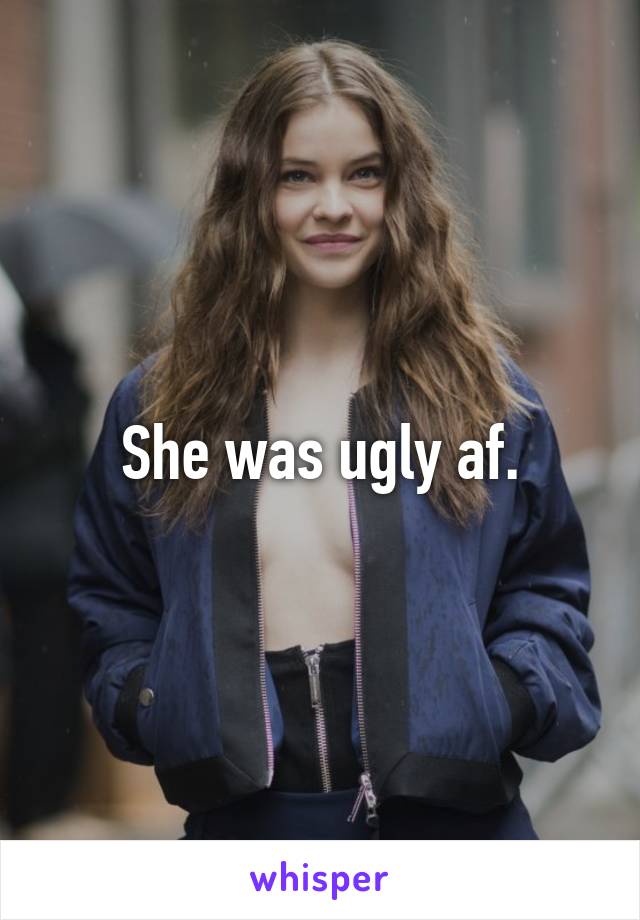 She was ugly af.