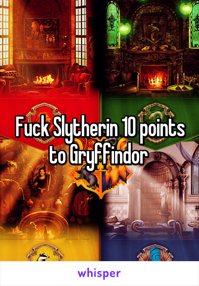 Fuck Slytherin 10 points to Gryffindor 
