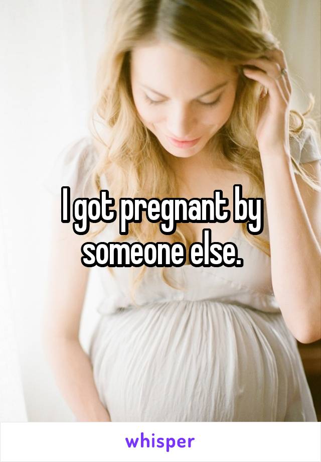 I got pregnant by someone else.