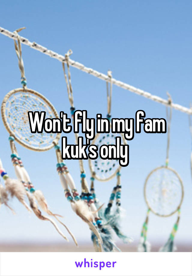 Won't fly in my fam kuk's only 