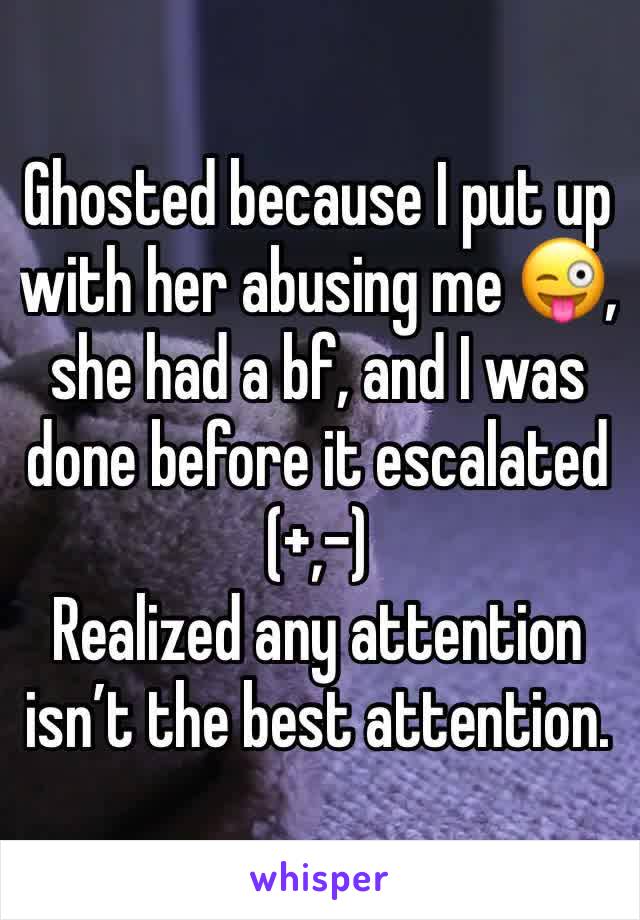 Ghosted because I put up with her abusing me 😜, she had a bf, and I was done before it escalated
(+,-)
Realized any attention isn’t the best attention.