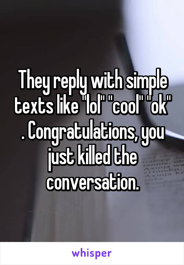 They reply with simple texts like "lol" "cool" "ok" . Congratulations, you just killed the conversation.