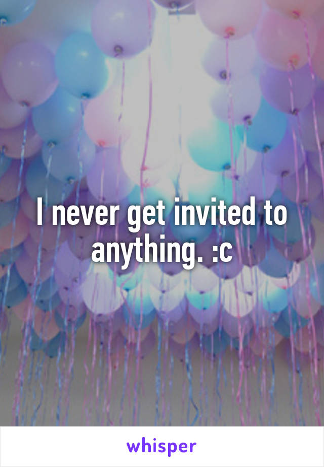 I never get invited to anything. :c