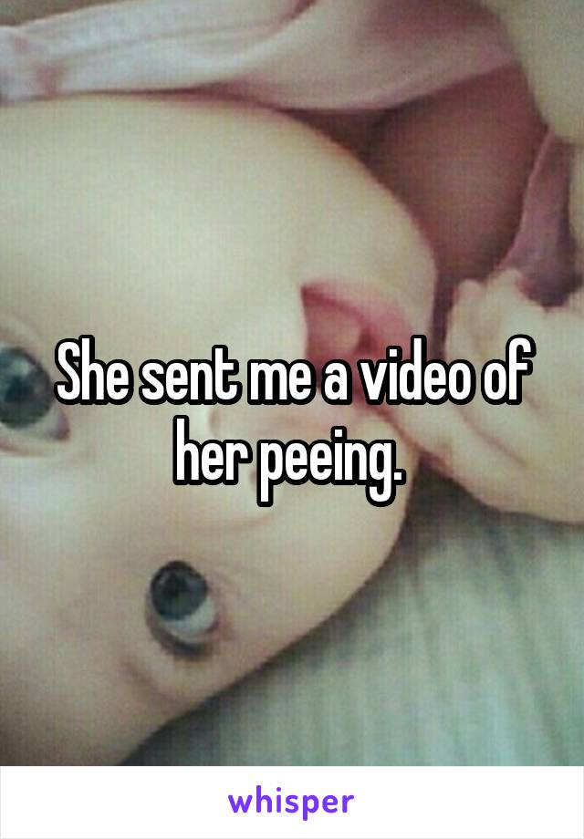 She sent me a video of her peeing. 