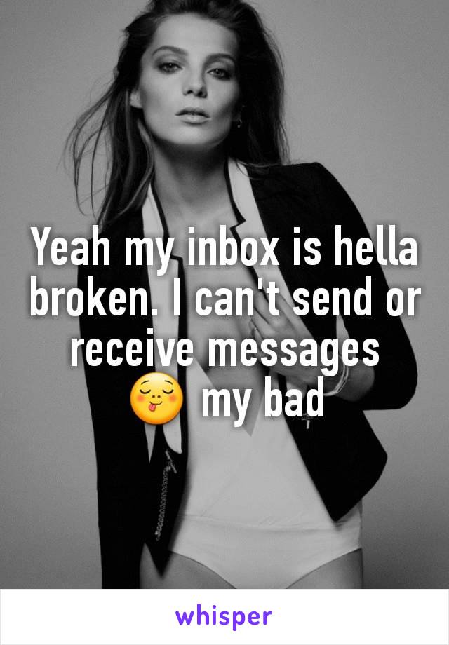 Yeah my inbox is hella broken. I can't send or receive messages  😋 my bad