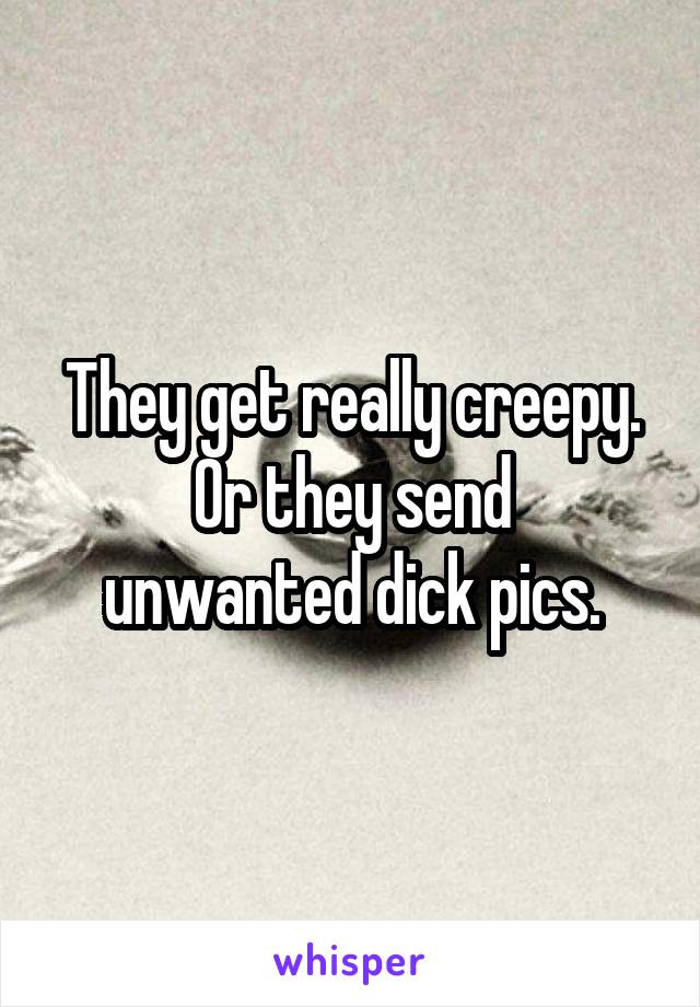 They get really creepy.
Or they send unwanted dick pics.