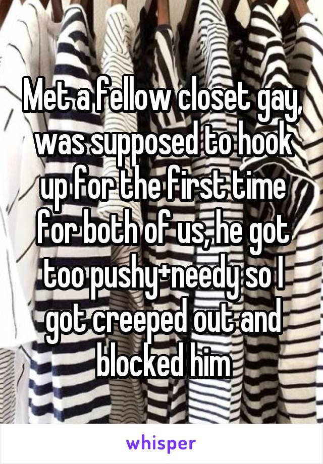 Met a fellow closet gay, was supposed to hook up for the first time for both of us, he got too pushy+needy so I got creeped out and blocked him