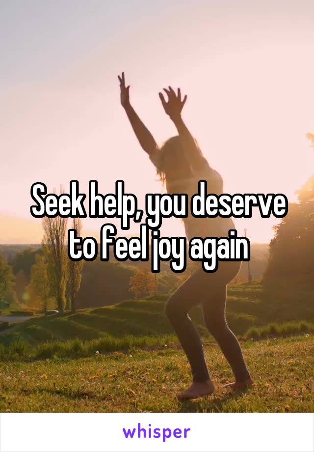 Seek help, you deserve to feel joy again