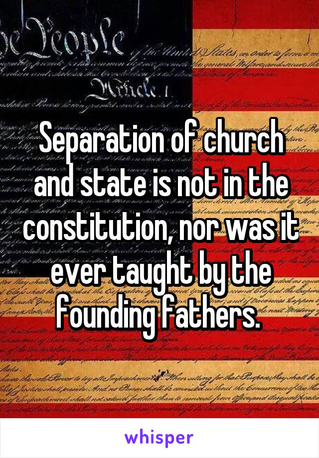 Separation of church and state is not in the constitution, nor was it ever taught by the founding fathers. 