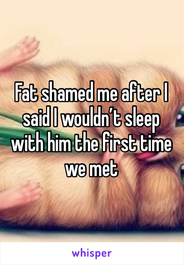 Fat shamed me after I said I wouldn’t sleep with him the first time we met