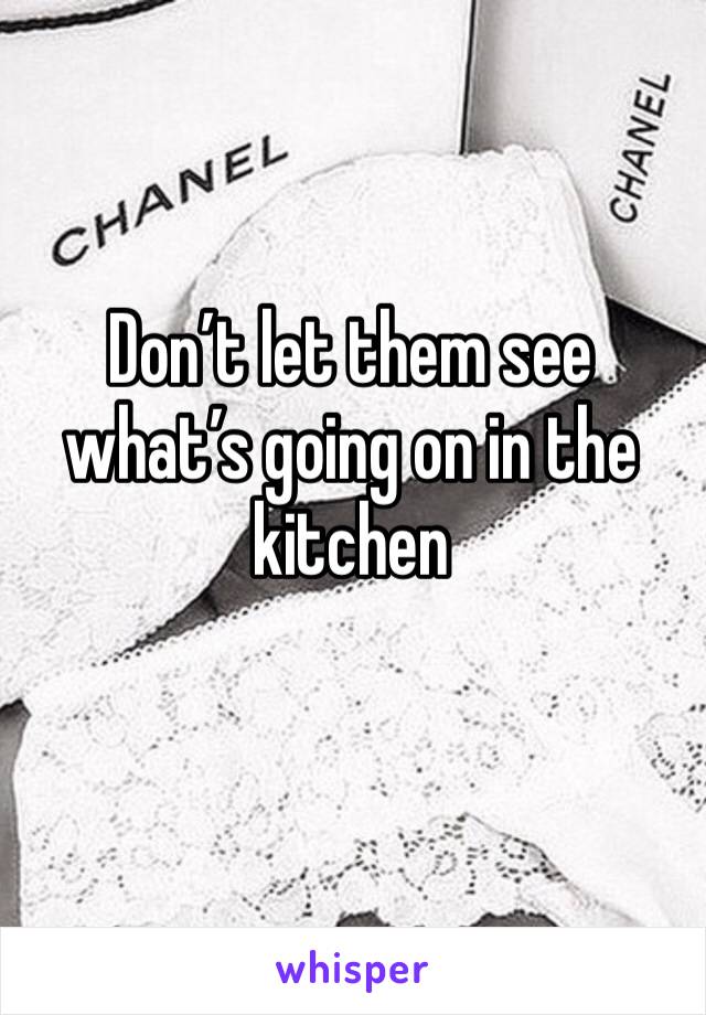 Don’t let them see what’s going on in the kitchen