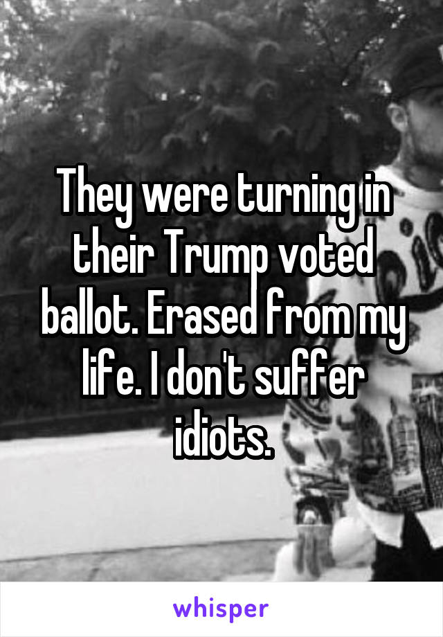 They were turning in their Trump voted ballot. Erased from my life. I don't suffer idiots.