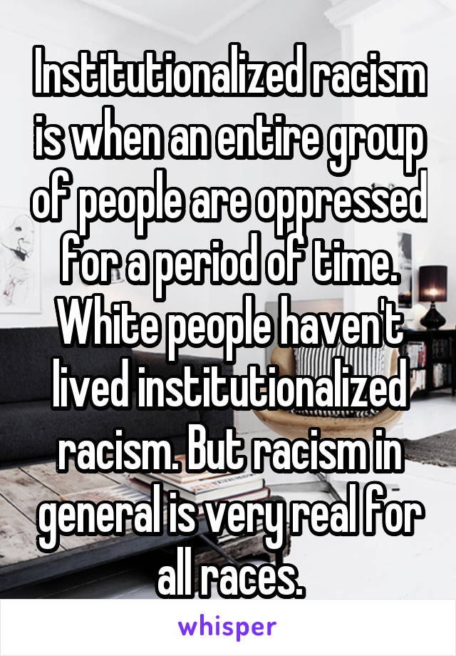 Institutionalized racism is when an entire group of people are oppressed for a period of time. White people haven't lived institutionalized racism. But racism in general is very real for all races.