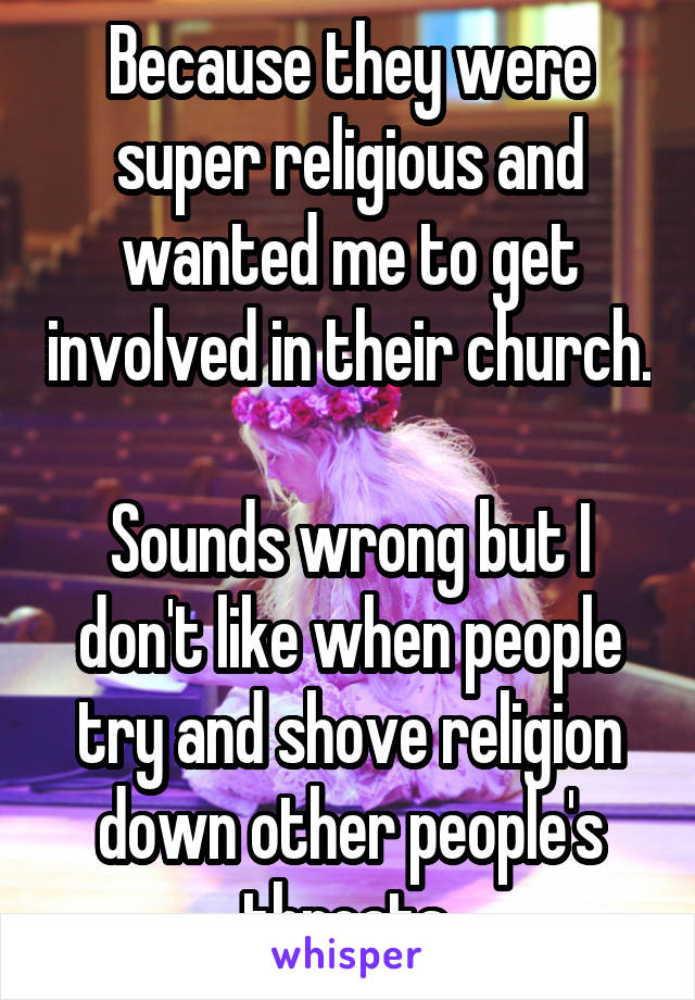 Because they were super religious and wanted me to get involved in their church.

Sounds wrong but I don't like when people try and shove religion down other people's throats 