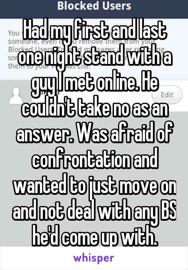 Had my first and last one night stand with a guy I met online. He couldn't take no as an answer. Was afraid of confrontation and wanted to just move on and not deal with any BS he'd come up with.