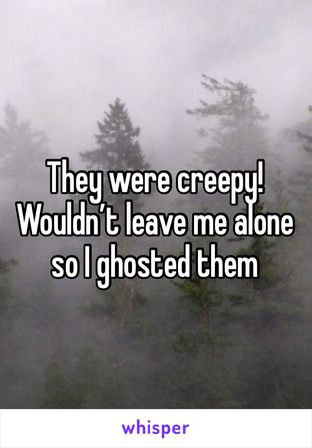 They were creepy! Wouldn’t leave me alone so I ghosted them 