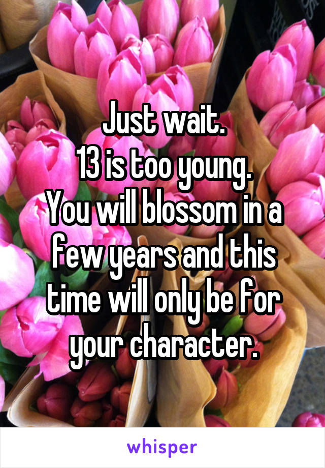 Just wait.
13 is too young.
You will blossom in a few years and this time will only be for your character.