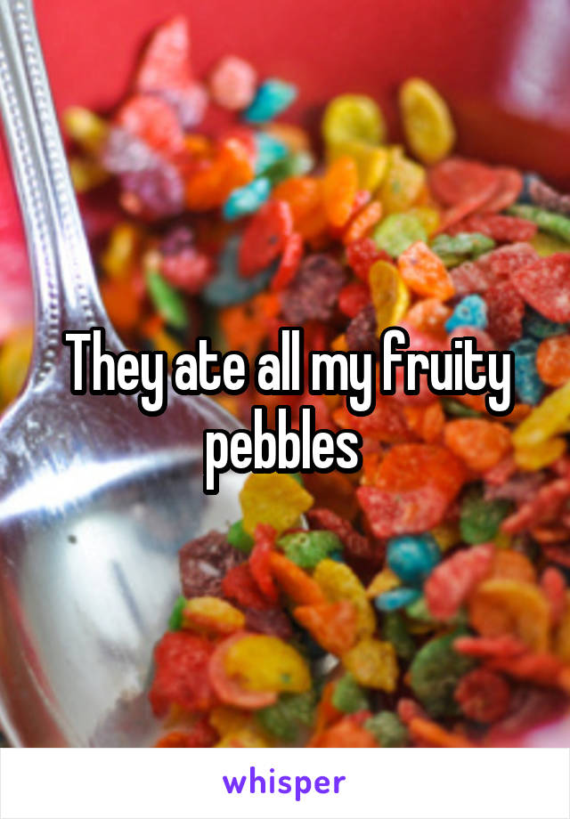 They ate all my fruity pebbles 