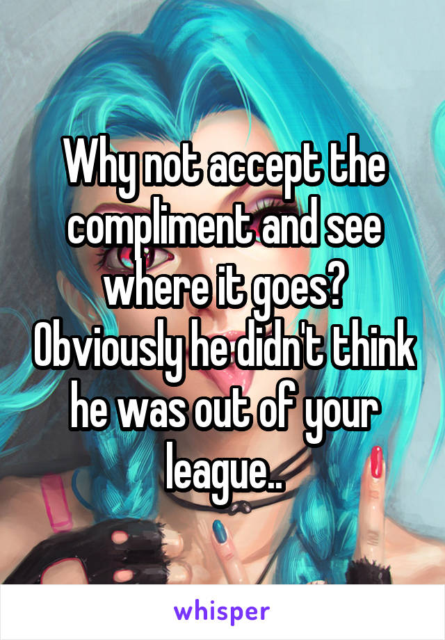 Why not accept the compliment and see where it goes? Obviously he didn't think he was out of your league..