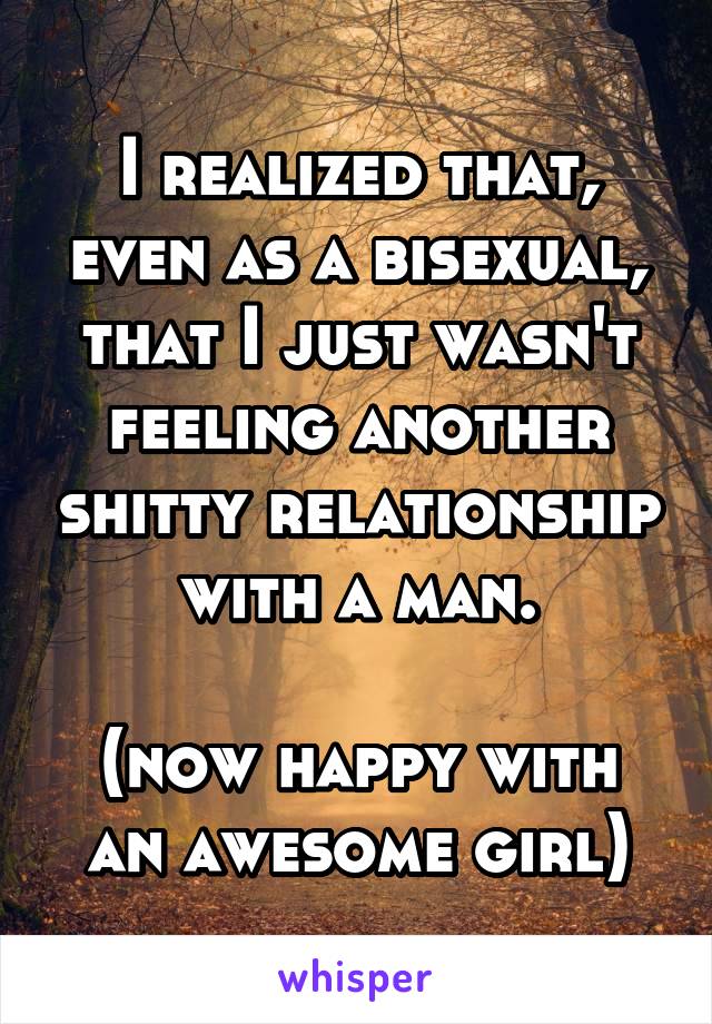 I realized that, even as a bisexual, that I just wasn't feeling another shitty relationship with a man.

(now happy with an awesome girl)