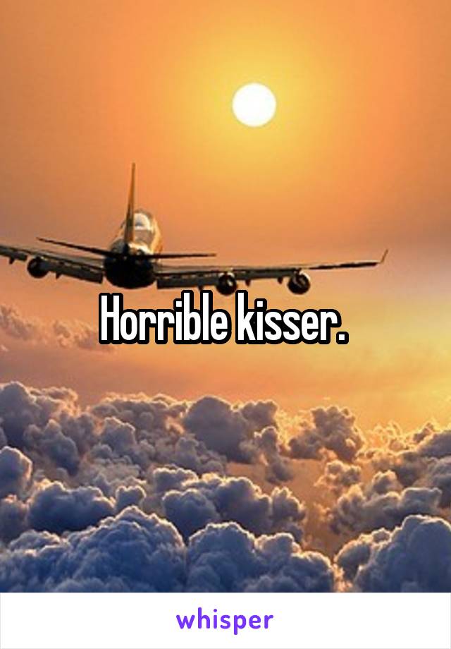 Horrible kisser. 